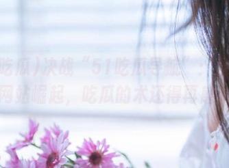 决战“51吃瓜导航”：当八卦网站崛起，吃瓜的术还得再磨。