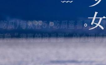 每次在51吃瓜查看黑料网，总有种“我真的没看到”的心理博弈