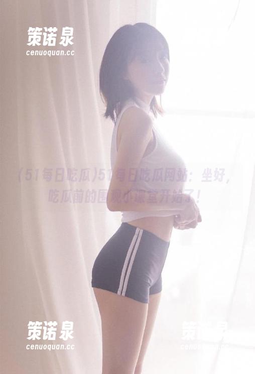 51每日吃瓜网站:坐好,吃瓜前的围观小课堂开始了!-策诺泉 51每日吃瓜网站:坐好,吃瓜前的围观小课堂开始了!-策诺泉