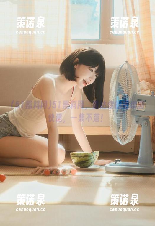 51黑料网,直达你的连续剧快递,一集不落!-策诺泉 51黑料网,直达你的连续剧快递,一集不落!-策诺泉