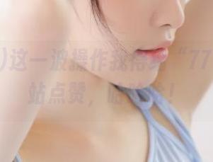 这一波操作我得给“77吃瓜”网站点赞，哈哈哈！