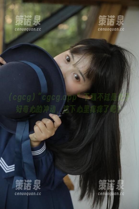 “cgcg.app”下载不过是处于好奇心的冲动,这下心里痒痒了吧?-策诺泉 “cgcg.app”下载不过是处于好奇心的冲动,这下心里痒痒了吧?-策诺泉