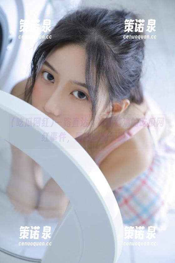 一路直达,冷冷清清的吃瓜网红事件,圈内又翻天啦!-策诺泉 一路直达,冷冷清清的吃瓜网红事件,圈内又翻天啦!-策诺泉