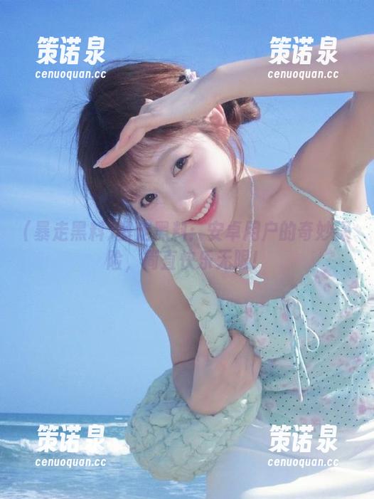 暴走黑料:安卓用户的奇妙探险,简直快乐无限!-策诺泉 暴走黑料:安卓用户的奇妙探险,简直快乐无限!-策诺泉