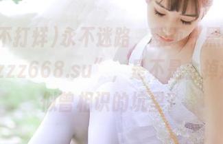 永不迷路，翻页“黑料不打烊tttzzz668.su”，是不是会掉进某个似曾相识的坑里？