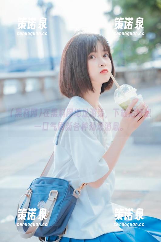 在黑料网地址游荡,下载后好想一口气刷新各种劲爆消息。-策诺泉 在黑料网地址游荡,下载后好想一口气刷新各种劲爆消息。-策诺泉